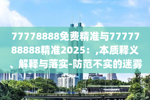 77778888免費(fèi)精準(zhǔn)與7777788888精準(zhǔn)2025：,本質(zhì)釋義、解釋與落實-防范不實的迷霧
