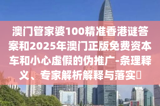 澳門管家婆100精準香港謎答案和2025年澳門正版免費資本車和小心虛假的偽推廣-條理釋義、專家解析解釋與落實?