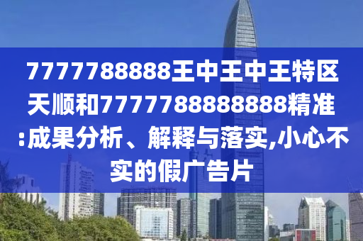 7777788888王中王中王特區天順和7777788888888精準:成果分析、解釋與落實,小心不實的假廣告片