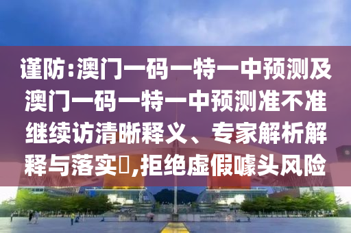 謹(jǐn)防:澳門一碼一特一中預(yù)測(cè)及澳門一碼一特一中預(yù)測(cè)準(zhǔn)不準(zhǔn)繼續(xù)訪清晰釋義、專家解析解釋與落實(shí)?,拒絕虛假噱頭風(fēng)險(xiǎn)