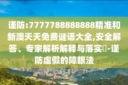 謹防:7777788888888精準和新澳天天免費謎語大全,安全解答、專家解析解釋與落實?-謹防虛假的障眼法