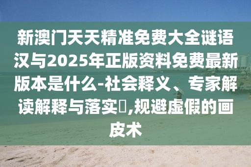 新澳門天天精準免費大全謎語漢與2025年正版資料免費最新版本是什么-社會釋義、專家解讀解釋與落實?,規避虛假的畫皮術
