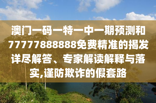澳門一碼一特一中一期預(yù)測和77777888888免費(fèi)精準(zhǔn)的揭發(fā)詳盡解答、專家解讀解釋與落實,謹(jǐn)防欺詐的假套路