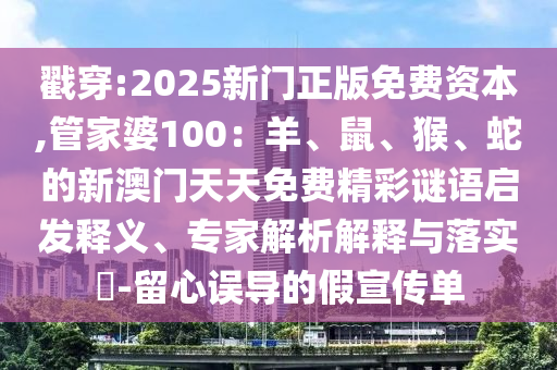 戳穿:2025新門(mén)正版免費(fèi)資本,管家婆100：羊、鼠、猴、蛇的新澳門(mén)天天免費(fèi)精彩謎語(yǔ)啟發(fā)釋義、專(zhuān)家解析解釋與落實(shí)?-留心誤導(dǎo)的假宣傳單