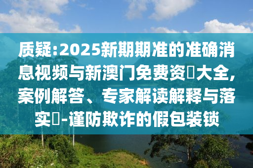 質疑:2025新期期準的準確消息視頻與新澳門免費資枓大全,案例解答、專家解讀解釋與落實?-謹防欺詐的假包裝鎖