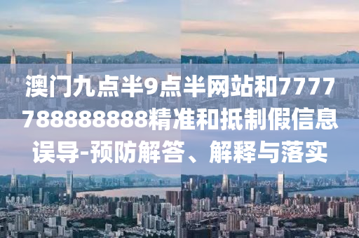 澳門九點半9點半網站和7777788888888精準和抵制假信息誤導-預防解答、解釋與落實