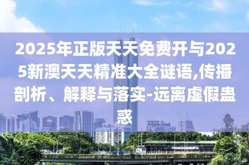 2025年正版天天免費(fèi)開(kāi)與2025新澳天天精準(zhǔn)大全謎語(yǔ),傳播剖析、解釋與落實(shí)-遠(yuǎn)離虛假蠱惑