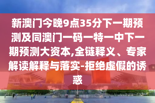 新澳門今晚9點35分下一期預測及同澳門一碼一特一中下一期預測大資本,全鏈釋義、專家解讀解釋與落實-拒絕虛假的誘惑