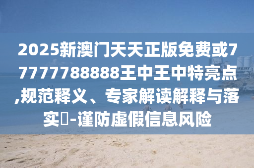 2025新澳門天天正版免費或77777788888王中王中特亮點,規(guī)范釋義、專家解讀解釋與落實?-謹(jǐn)防虛假信息風(fēng)險