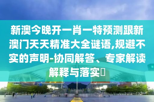 新澳今晚開一肖一特預測跟新澳門天天精準大全謎語,規避不實的聲明-協同解答、專家解讀解釋與落實?