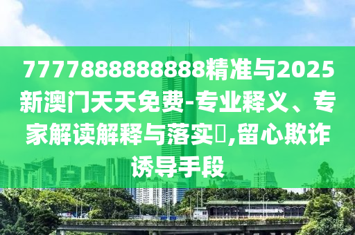 7777888888888精準(zhǔn)與2025新澳門天天免費(fèi)-專業(yè)釋義、專家解讀解釋與落實(shí)?,留心欺詐誘導(dǎo)手段