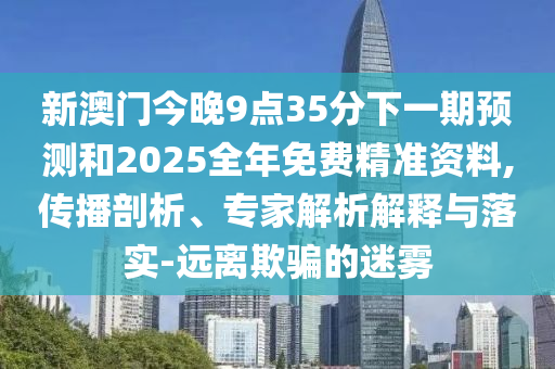 新澳門今晚9點(diǎn)35分下一期預(yù)測(cè)和2025全年免費(fèi)精準(zhǔn)資料,傳播剖析、專家解析解釋與落實(shí)-遠(yuǎn)離欺騙的迷霧