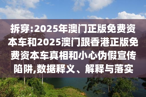 拆穿:2025年澳門正版免費資本車和2025澳門跟香港正版免費資本車真相和小心偽假宣傳陷阱,數(shù)據(jù)釋義、解釋與落實