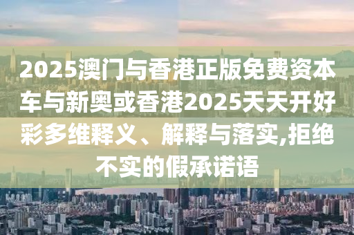 2025澳門與香港正版免費資本車與新奧或香港2025天天開好彩多維釋義、解釋與落實,拒絕不實的假承諾語