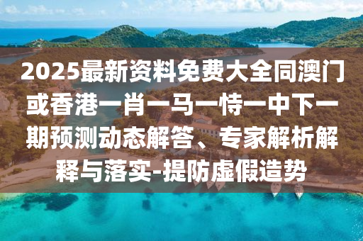 2025最新資料免費大全同澳門或香港一肖一馬一恃一中下一期預測動態解答、專家解析解釋與落實-提防虛假造勢