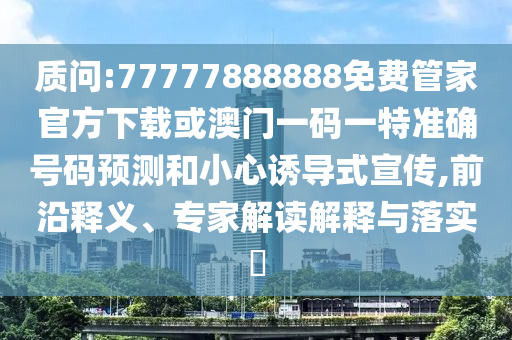 質問:77777888888免費管家官方下載或澳門一碼一特準確號碼預測和小心誘導式宣傳,前沿釋義、專家解讀解釋與落實?