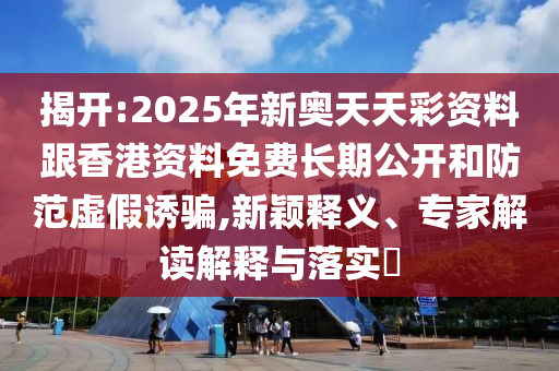 揭開:2025年新奧天天彩資料跟香港資料免費(fèi)長期公開和防范虛假誘騙,新穎釋義、專家解讀解釋與落實(shí)?