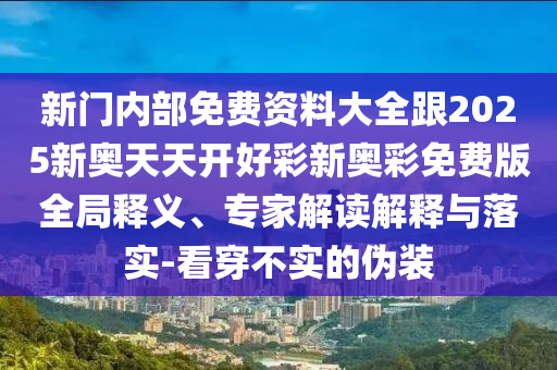 新門內部免費資料大全跟2025新奧天天開好彩新奧彩免費版全局釋義、專家解讀解釋與落實-看穿不實的偽裝