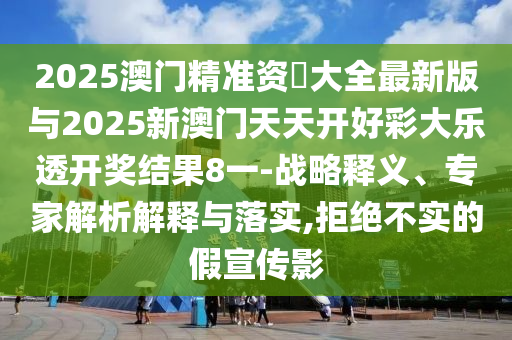 2025澳門精準(zhǔn)資枓大全最新版與2025新澳門天天開好彩大樂透開獎(jiǎng)結(jié)果8一-戰(zhàn)略釋義、專家解析解釋與落實(shí),拒絕不實(shí)的假宣傳影