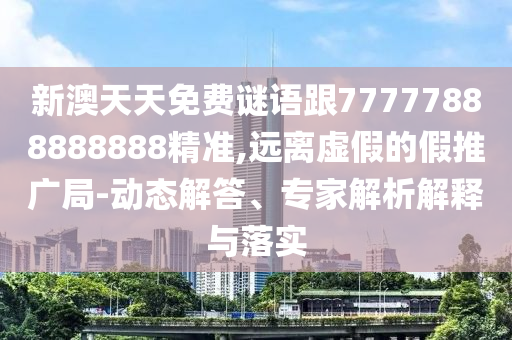 新澳天天免費(fèi)謎語(yǔ)跟77777888888888精準(zhǔn),遠(yuǎn)離虛假的假推廣局-動(dòng)態(tài)解答、專家解析解釋與落實(shí)