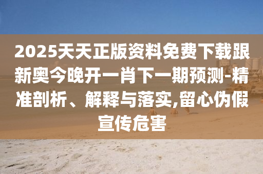 2025天天正版資料免費下載跟新奧今晚開一肖下一期預測-精準剖析、解釋與落實,留心偽假宣傳危害