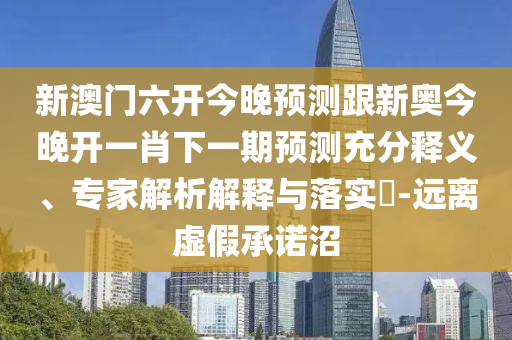 新澳門六開今晚預(yù)測跟新奧今晚開一肖下一期預(yù)測充分釋義、專家解析解釋與落實(shí)?-遠(yuǎn)離虛假承諾沼