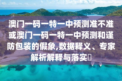 澳門一碼一特一中預測準不準或澳門一碼一特一中預測和謹防包裝的假象,數據釋義、專家解析解釋與落實?