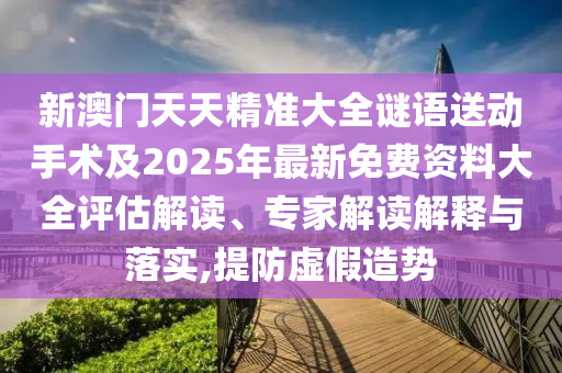 新澳門天天精準大全謎語送動手術及2025年最新免費資料大全評估解讀、專家解讀解釋與落實,提防虛假造勢
