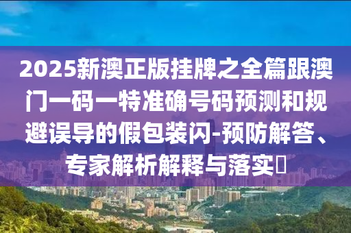2025新澳正版掛牌之全篇跟澳門一碼一特準確號碼預測和規避誤導的假包裝閃-預防解答、專家解析解釋與落實?