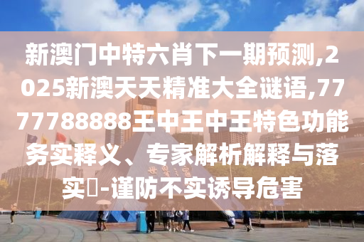 新澳門中特六肖下一期預(yù)測(cè),2025新澳天天精準(zhǔn)大全謎語,7777788888王中王中王特色功能務(wù)實(shí)釋義、專家解析解釋與落實(shí)?-謹(jǐn)防不實(shí)誘導(dǎo)危害