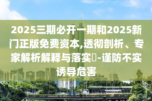 2025三期必開(kāi)一期和2025新門正版免費(fèi)資本,透徹剖析、專家解析解釋與落實(shí)?-謹(jǐn)防不實(shí)誘導(dǎo)危害