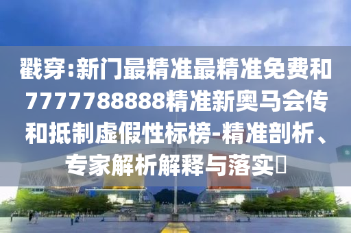戳穿:新門最精準最精準免費和7777788888精準新奧馬會傳和抵制虛假性標榜-精準剖析、專家解析解釋與落實?