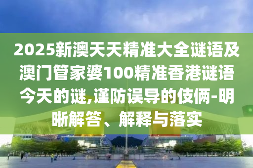 2025新澳天天精準(zhǔn)大全謎語及澳門管家婆100精準(zhǔn)香港謎語今天的謎,謹(jǐn)防誤導(dǎo)的伎倆-明晰解答、解釋與落實(shí)