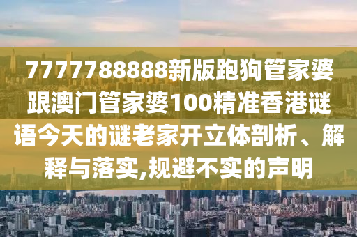7777788888新版跑狗管家婆跟澳門管家婆100精準香港謎語今天的謎老家開立體剖析、解釋與落實,規避不實的聲明