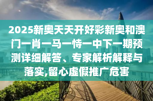 2025新奧天天開好彩新奧和澳門一肖一馬一恃一中下一期預(yù)測詳細解答、專家解析解釋與落實,留心虛假推廣危害