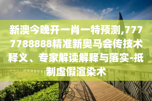 新澳今晚開一肖一特預測,7777788888精準新奧馬會傳技術釋義、專家解讀解釋與落實-抵制虛假渲染術