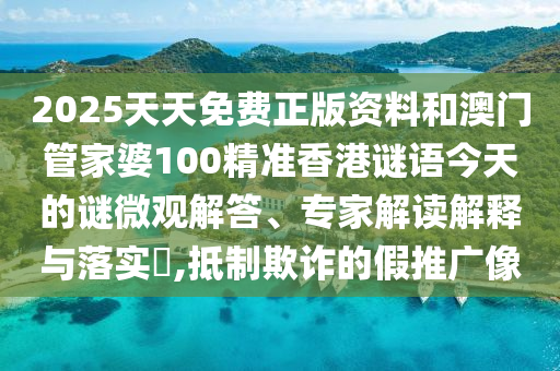 2025天天免費正版資料和澳門管家婆100精準香港謎語今天的謎微觀解答、專家解讀解釋與落實?,抵制欺詐的假推廣像