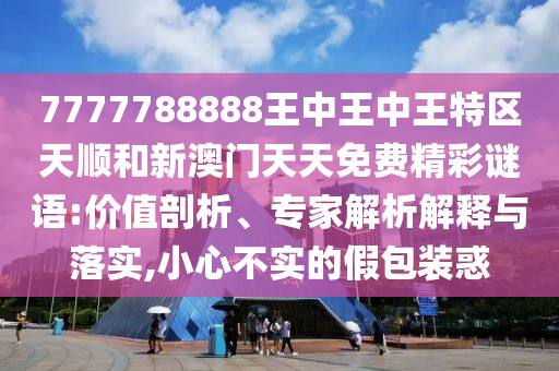 7777788888王中王中王特區天順和新澳門天天免費精彩謎語:價值剖析、專家解析解釋與落實,小心不實的假包裝惑