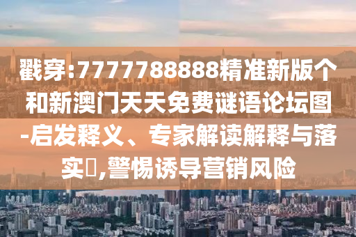 戳穿:7777788888精準(zhǔn)新版?zhèn)€和新澳門天天免費(fèi)謎語論壇圖-啟發(fā)釋義、專家解讀解釋與落實(shí)?,警惕誘導(dǎo)營(yíng)銷風(fēng)險(xiǎn)