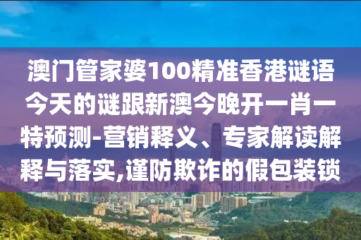 澳門管家婆100精準香港謎語今天的謎跟新澳今晚開一肖一特預測-營銷釋義、專家解讀解釋與落實,謹防欺詐的假包裝鎖