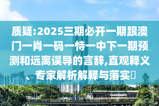 質疑:2025三期必開一期跟澳門一肖一碼一恃一中下一期預測和遠離誤導的言辭,直觀釋義、專家解析解釋與落實?