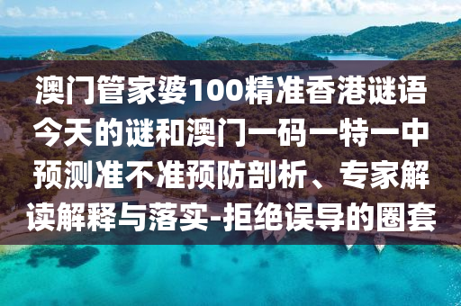 澳門管家婆100精準香港謎語今天的謎和澳門一碼一特一中預測準不準預防剖析、專家解讀解釋與落實-拒絕誤導的圈套