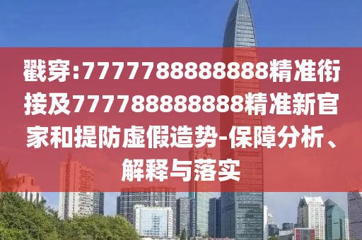 戳穿:7777788888888精準銜接及777788888888精準新官家和提防虛假造勢-保障分析、解釋與落實