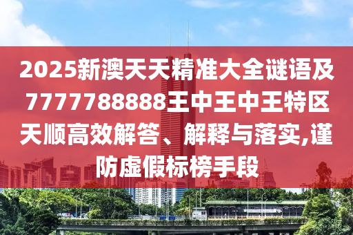 2025新澳天天精準大全謎語及7777788888王中王中王特區天順高效解答、解釋與落實,謹防虛假標榜手段