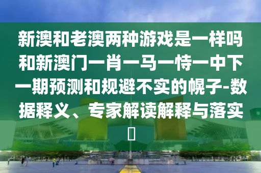 新澳和老澳兩種游戲是一樣嗎和新澳門一肖一馬一恃一中下一期預(yù)測(cè)和規(guī)避不實(shí)的幌子-數(shù)據(jù)釋義、專家解讀解釋與落實(shí)?