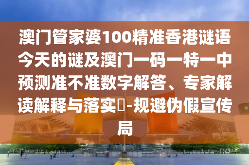 澳門管家婆100精準(zhǔn)香港謎語今天的謎及澳門一碼一特一中預(yù)測(cè)準(zhǔn)不準(zhǔn)數(shù)字解答、專家解讀解釋與落實(shí)?-規(guī)避偽假宣傳局