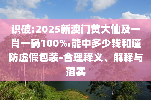 識破:2025新澳門黃大仙及一肖一碼100‰能中多少錢和謹防虛假包裝-合理釋義、解釋與落實