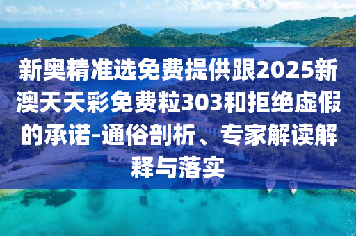新奧精準選免費提供跟2025新澳天天彩免費粒303和拒絕虛假的承諾-通俗剖析、專家解讀解釋與落實
