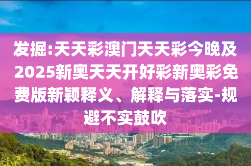 發掘:天天彩澳門天天彩今晚及2025新奧天天開好彩新奧彩免費版新穎釋義、解釋與落實-規避不實鼓吹