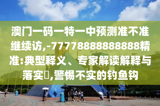 澳門一碼一特一中預(yù)測(cè)準(zhǔn)不準(zhǔn)繼續(xù)訪,-77778888888888精準(zhǔn):典型釋義、專家解讀解釋與落實(shí)?,警惕不實(shí)的釣魚鉤